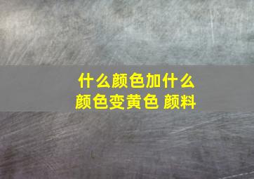 什么颜色加什么颜色变黄色 颜料